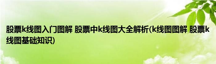 股票k線圖入門圖解 股票中k線圖大全解析(k線圖圖解 股票k線圖基礎知識)