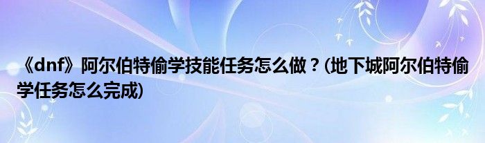 《dnf》阿爾伯特偷學技能任務怎么做？(地下城阿爾伯特偷學任務怎么完成)