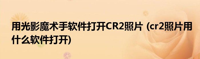 用光影魔術手軟件打開CR2照片 (cr2照片用什么軟件打開)