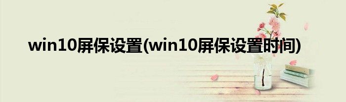 win10屏保設置(win10屏保設置時間)