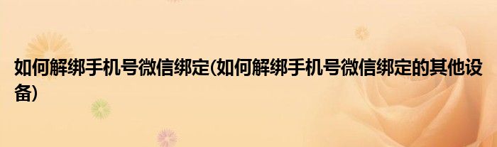 如何解綁手機號微信綁定(如何解綁手機號微信綁定的其他設(shè)備)