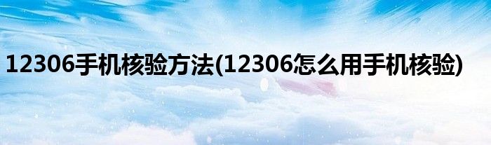 12306手機(jī)核驗(yàn)方法(12306怎么用手機(jī)核驗(yàn))