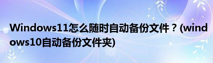 Windows11怎么隨時自動備份文件？(windows10自動備份文件夾)