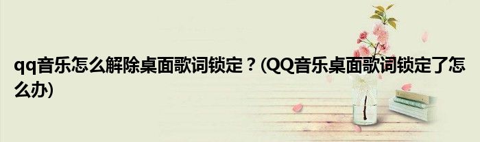 qq音樂(lè)怎么解除桌面歌詞鎖定？(QQ音樂(lè)桌面歌詞鎖定了怎么辦)