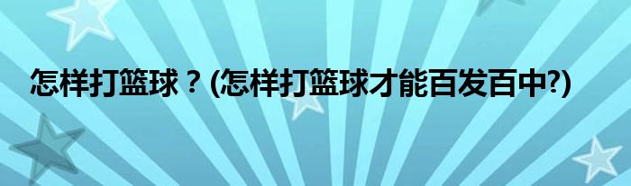 怎樣打籃球？(怎樣打籃球才能百發(fā)百中?)