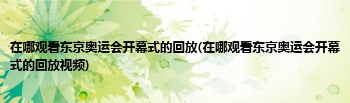 在哪觀看東京奧運(yùn)會(huì)開(kāi)幕式的回放(在哪觀看東京奧運(yùn)會(huì)開(kāi)幕式的回放視頻)