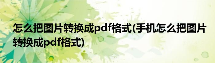 怎么把圖片轉(zhuǎn)換成pdf格式(手機(jī)怎么把圖片轉(zhuǎn)換成pdf格式)