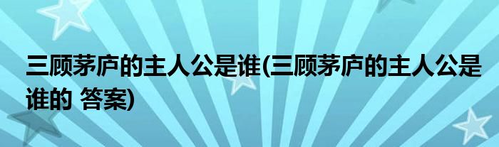 三顧茅廬的主人公是誰(shuí)(三顧茅廬的主人公是誰(shuí)的 答案)