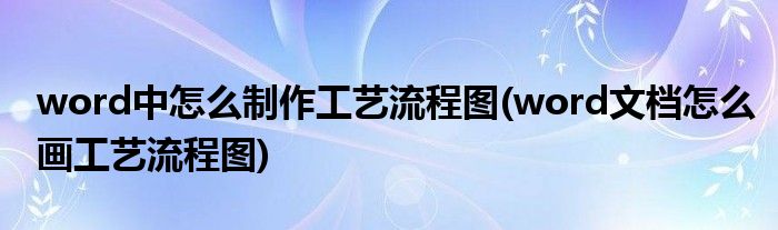 word中怎么制作工藝流程圖(word文檔怎么畫(huà)工藝流程圖)