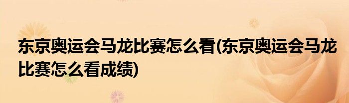 東京奧運(yùn)會(huì)馬龍比賽怎么看(東京奧運(yùn)會(huì)馬龍比賽怎么看成績(jī))