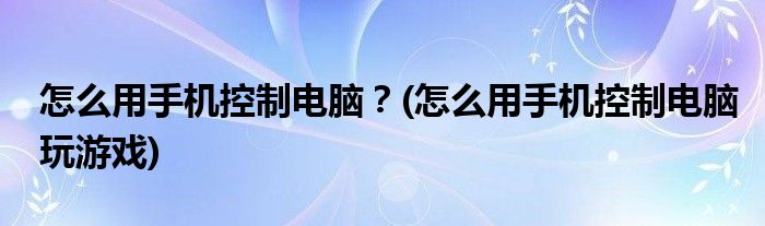 怎么用手機(jī)控制電腦？(怎么用手機(jī)控制電腦玩游戲)