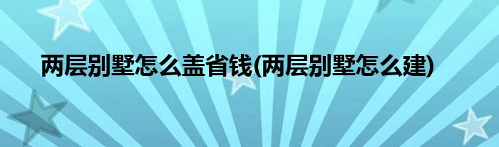 兩層別墅怎么蓋省錢(qián)(兩層別墅怎么建)