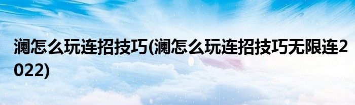 瀾怎么玩連招技巧(瀾怎么玩連招技巧無限連2022)