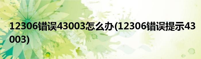 12306錯誤43003怎么辦(12306錯誤提示43003)