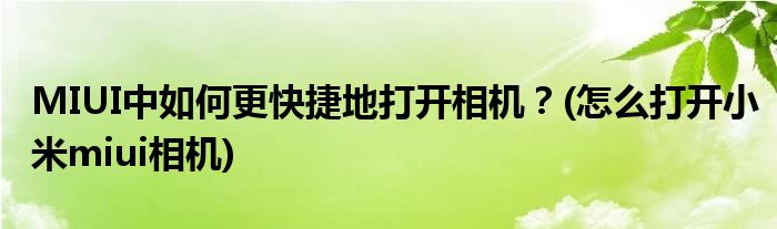 MIUI中如何更快捷地打開相機(jī)？(怎么打開小米miui相機(jī))