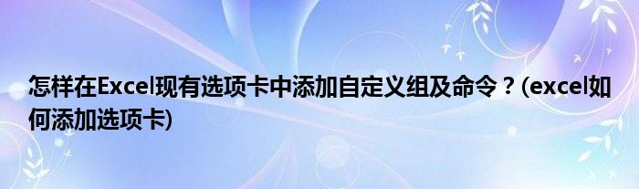 怎樣在Excel現(xiàn)有選項(xiàng)卡中添加自定義組及命令？(excel如何添加選項(xiàng)卡)