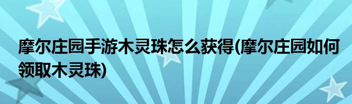 摩爾莊園手游木靈珠怎么獲得(摩爾莊園如何領(lǐng)取木靈珠)