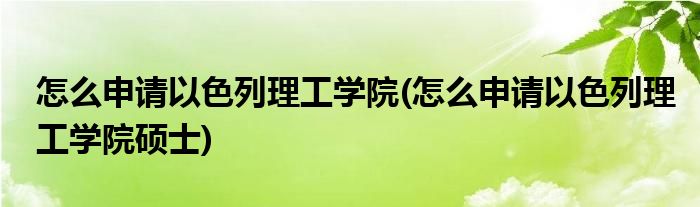 怎么申請以色列理工學(xué)院(怎么申請以色列理工學(xué)院碩士)