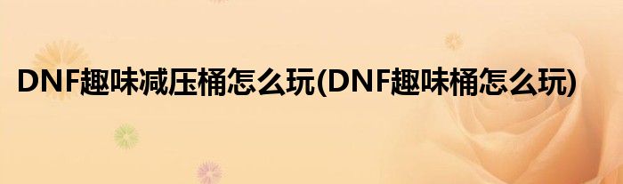 DNF趣味減壓桶怎么玩(DNF趣味桶怎么玩)