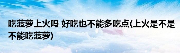 吃菠蘿上火嗎 好吃也不能多吃點(上火是不是不能吃菠蘿)