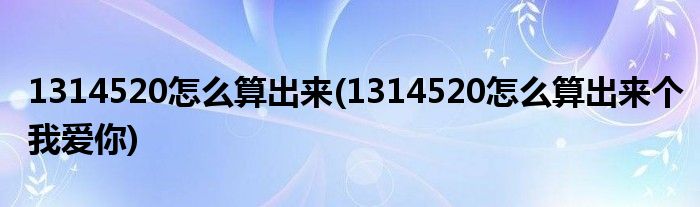 1314520怎么算出來(1314520怎么算出來個(gè)我愛你)