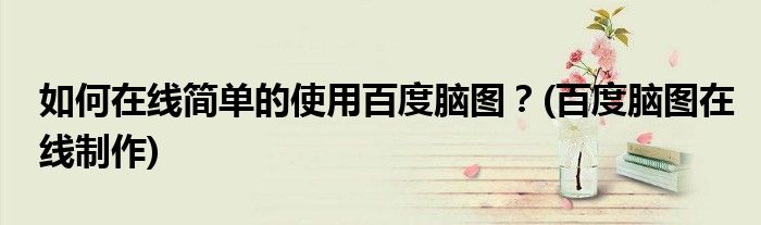 如何在線簡(jiǎn)單的使用百度腦圖？(百度腦圖在線制作)