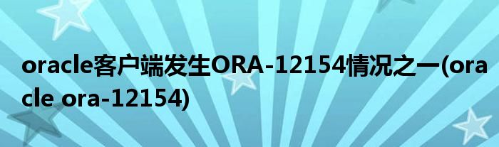 oracle客戶端發(fā)生ORA-12154情況之一(oracle ora-12154)