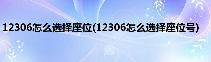 12306怎么選擇座位(12306怎么選擇座位號(hào))