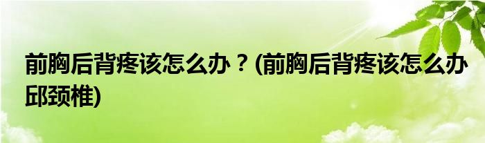 前胸后背疼該怎么辦？(前胸后背疼該怎么辦邱頸椎)