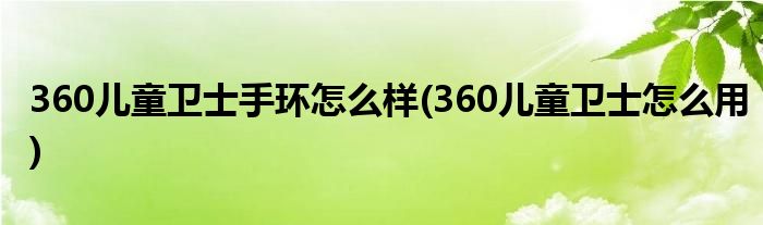 360兒童衛(wèi)士手環(huán)怎么樣(360兒童衛(wèi)士怎么用)