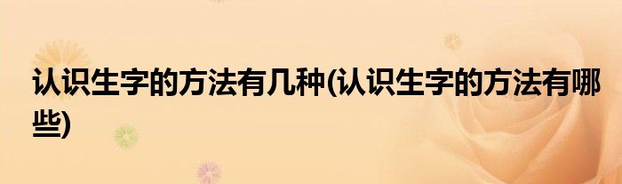 認識生字的方法有幾種(認識生字的方法有哪些)