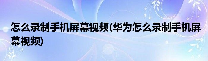 怎么錄制手機(jī)屏幕視頻(華為怎么錄制手機(jī)屏幕視頻)