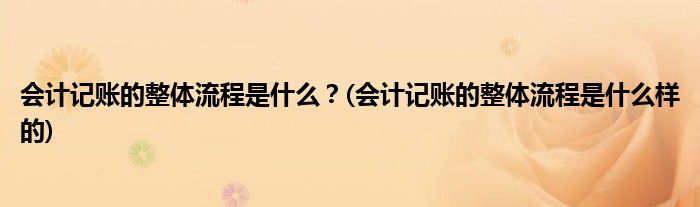 會計記賬的整體流程是什么？(會計記賬的整體流程是什么樣的)