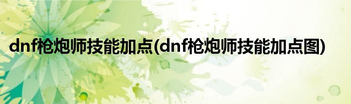 dnf槍炮師技能加點(dnf槍炮師技能加點圖)