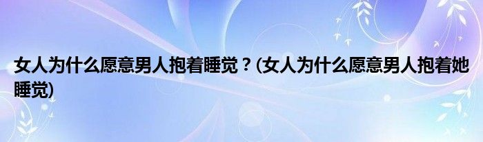 女人為什么愿意男人抱著睡覺？(女人為什么愿意男人抱著她睡覺)