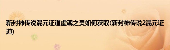 新封神傳說混元證道虛魂之靈如何獲取(新封神傳說2混元證道)