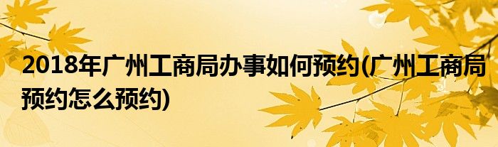 2018年廣州工商局辦事如何預(yù)約(廣州工商局預(yù)約怎么預(yù)約)