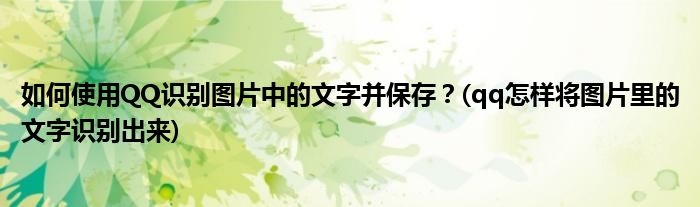 如何使用QQ識別圖片中的文字并保存？(qq怎樣將圖片里的文字識別出來)