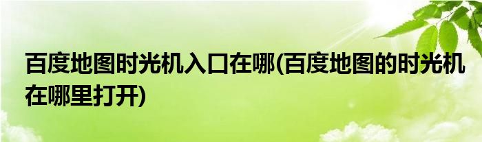 百度地圖時光機(jī)入口在哪(百度地圖的時光機(jī)在哪里打開)