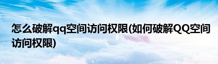 怎么破解qq空間訪問權(quán)限(如何破解QQ空間訪問權(quán)限)