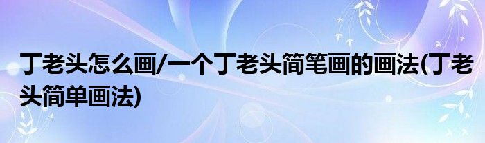 丁老頭怎么畫(huà)/一個(gè)丁老頭簡(jiǎn)筆畫(huà)的畫(huà)法(丁老頭簡(jiǎn)單畫(huà)法)