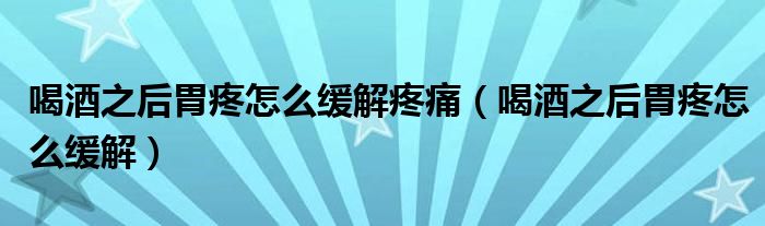 喝酒之后胃疼怎么緩解疼痛（喝酒之后胃疼怎么緩解）