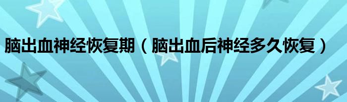 腦出血神經(jīng)恢復(fù)期（腦出血后神經(jīng)多久恢復(fù)）