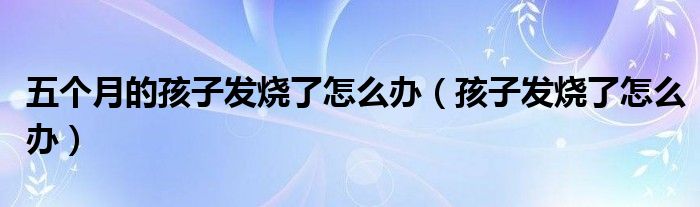 五個月的孩子發(fā)燒了怎么辦（孩子發(fā)燒了怎么辦）