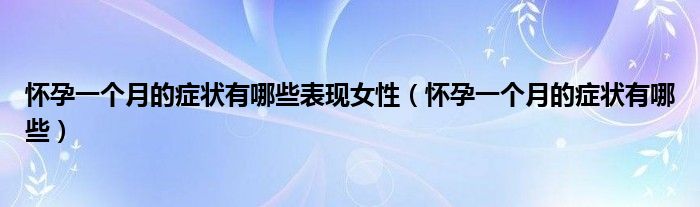 懷孕一個(gè)月的癥狀有哪些表現(xiàn)女性（懷孕一個(gè)月的癥狀有哪些）