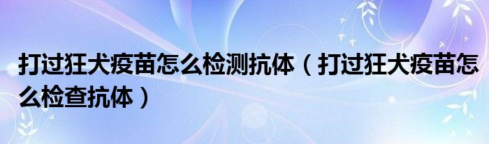 打過(guò)狂犬疫苗怎么檢測(cè)抗體（打過(guò)狂犬疫苗怎么檢查抗體）