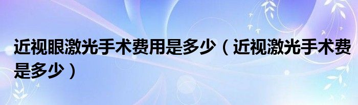 近視眼激光手術(shù)費(fèi)用是多少（近視激光手術(shù)費(fèi)是多少）