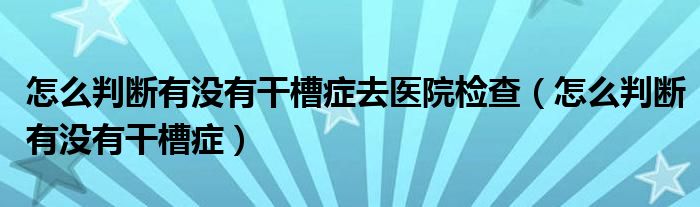 怎么判斷有沒(méi)有干槽癥去醫(yī)院檢查（怎么判斷有沒(méi)有干槽癥）