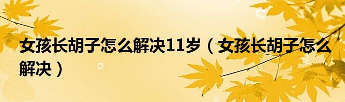 女孩長(zhǎng)胡子怎么解決11歲（女孩長(zhǎng)胡子怎么解決）