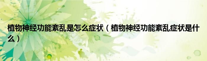 植物神經功能紊亂是怎么癥狀（植物神經功能紊亂癥狀是什么）